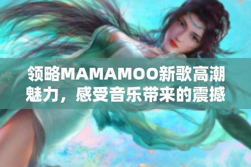 领略MAMAMOO新歌高潮魅力，感受音乐带来的震撼与欢愉