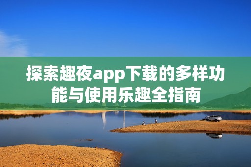 探索趣夜app下载的多样功能与使用乐趣全指南