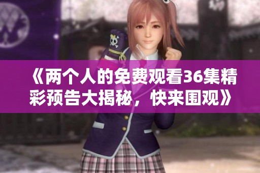 《两个人的免费观看36集精彩预告大揭秘，快来围观》