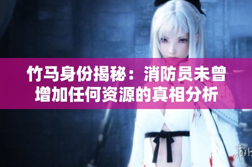 竹马身份揭秘：消防员未曾增加任何资源的真相分析