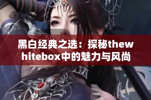 黑白经典之选：探秘thewhitebox中的魅力与风尚