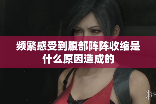 频繁感受到腹部阵阵收缩是什么原因造成的