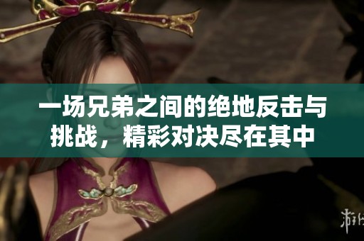 一场兄弟之间的绝地反击与挑战，精彩对决尽在其中