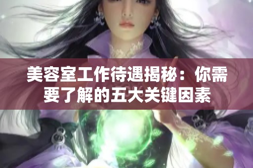 美容室工作待遇揭秘：你需要了解的五大关键因素