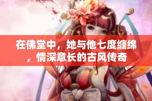 在佛堂中，她与他七度缠绵，情深意长的古风传奇