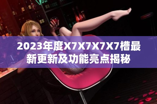 2023年度X7X7X7X7槽最新更新及功能亮点揭秘