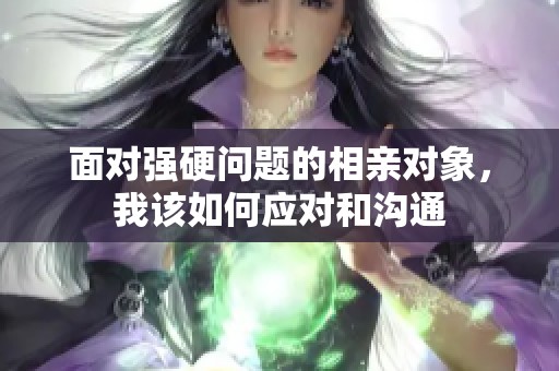 面对强硬问题的相亲对象，我该如何应对和沟通