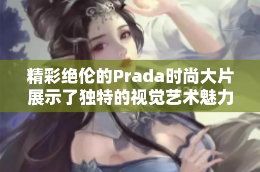 精彩绝伦的Prada时尚大片展示了独特的视觉艺术魅力