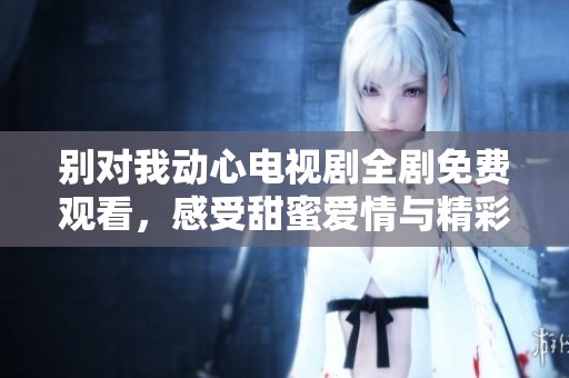 别对我动心电视剧全剧免费观看，感受甜蜜爱情与精彩剧情