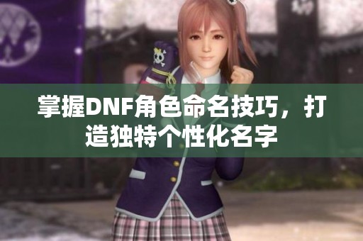 掌握DNF角色命名技巧，打造独特个性化名字