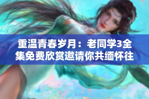 重温青春岁月：老同学3全集免费欣赏邀请你共缅怀往昔