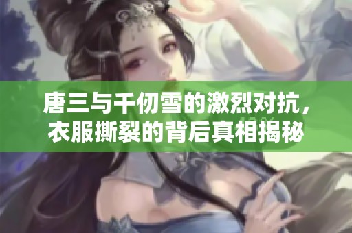 唐三与千仞雪的激烈对抗，衣服撕裂的背后真相揭秘