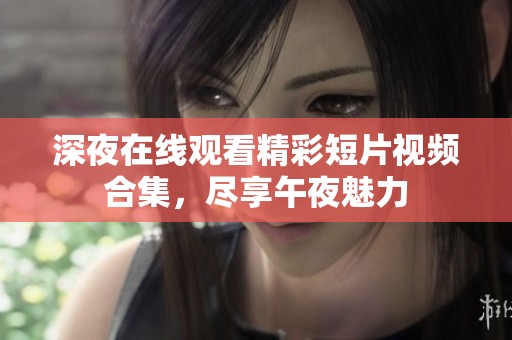 深夜在线观看精彩短片视频合集，尽享午夜魅力