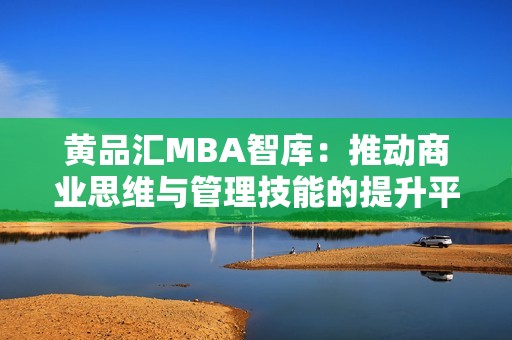 黄品汇MBA智库：推动商业思维与管理技能的提升平台