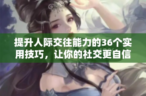 提升人际交往能力的36个实用技巧，让你的社交更自信