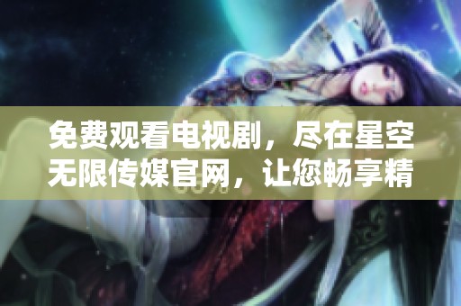 免费观看电视剧，尽在星空无限传媒官网，让您畅享精彩内容