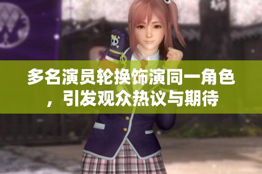 多名演员轮换饰演同一角色，引发观众热议与期待