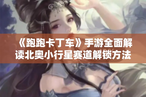 《跑跑卡丁车》手游全面解读北奥小行星赛道解锁方法与技巧分享