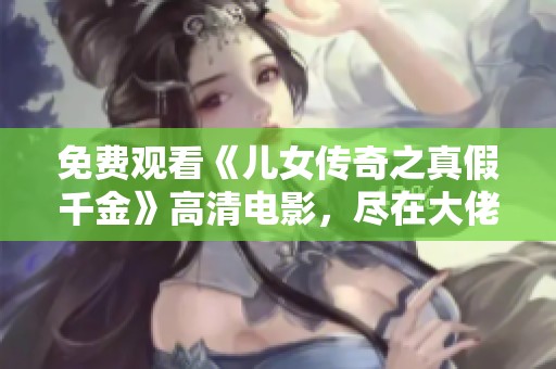 免费观看《儿女传奇之真假千金》高清电影，尽在大佬影院
