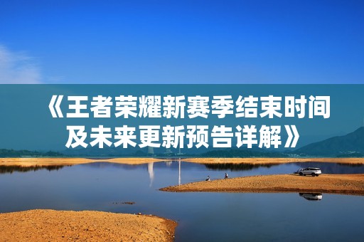 《王者荣耀新赛季结束时间及未来更新预告详解》