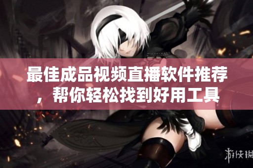 最佳成品视频直播软件推荐，帮你轻松找到好用工具