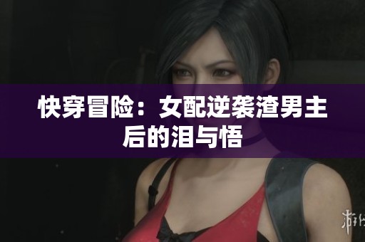 快穿冒险：女配逆袭渣男主后的泪与悟
