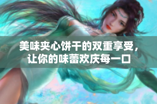 美味夹心饼干的双重享受，让你的味蕾欢庆每一口