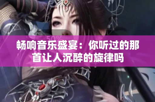 畅响音乐盛宴：你听过的那首让人沉醉的旋律吗