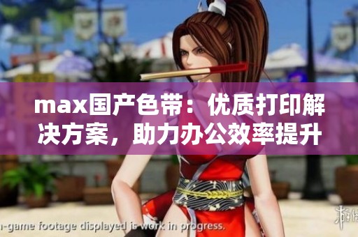 max国产色带：优质打印解决方案，助力办公效率提升