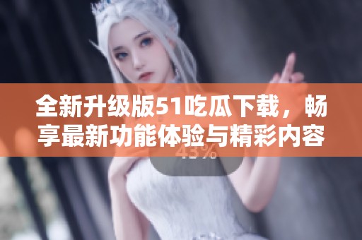 全新升级版51吃瓜下载，畅享最新功能体验与精彩内容