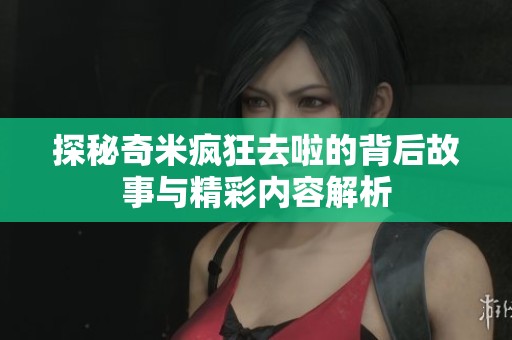 探秘奇米疯狂去啦的背后故事与精彩内容解析