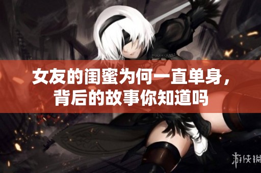 女友的闺蜜为何一直单身，背后的故事你知道吗