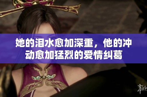 她的泪水愈加深重，他的冲动愈加猛烈的爱情纠葛