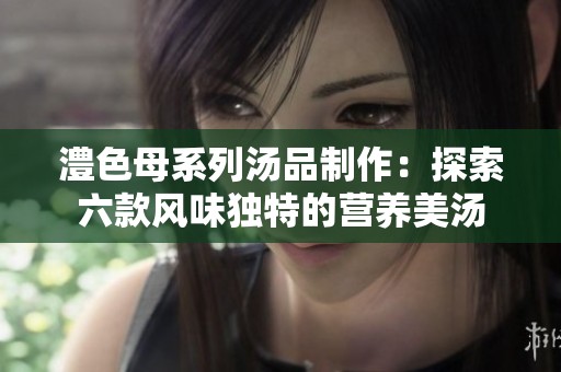 澧色母系列汤品制作：探索六款风味独特的营养美汤