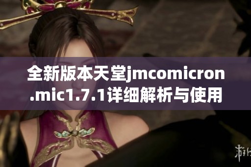 全新版本天堂jmcomicron.mic1.7.1详细解析与使用指南
