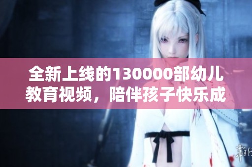 全新上线的130000部幼儿教育视频，陪伴孩子快乐成长