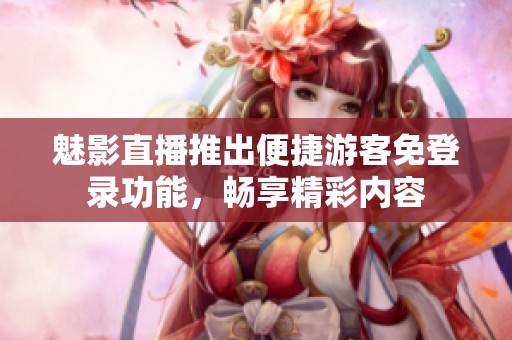 魅影直播推出便捷游客免登录功能，畅享精彩内容