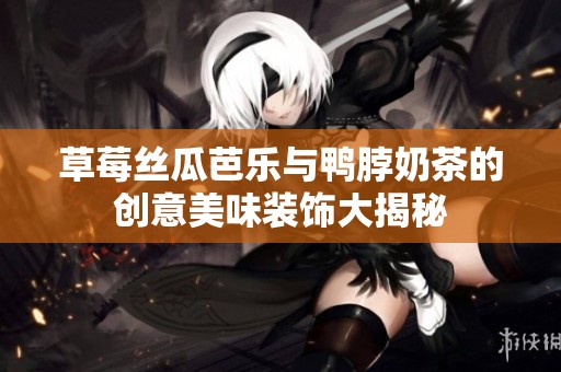 草莓丝瓜芭乐与鸭脖奶茶的创意美味装饰大揭秘