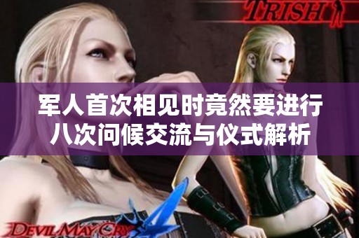 军人首次相见时竟然要进行八次问候交流与仪式解析