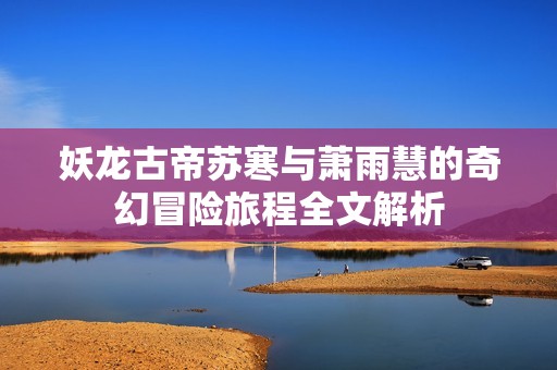 妖龙古帝苏寒与萧雨慧的奇幻冒险旅程全文解析