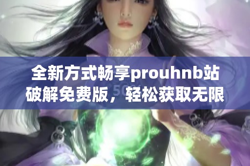 全新方式畅享prouhnb站破解免费版，轻松获取无限资源