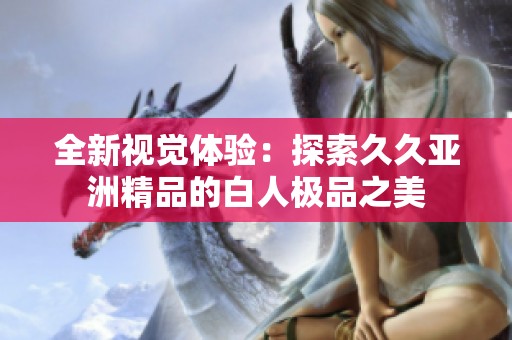 全新视觉体验：探索久久亚洲精品的白人极品之美