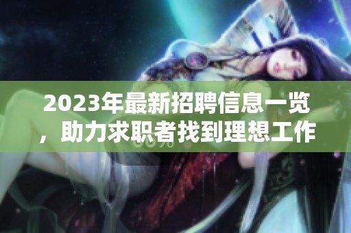 2023年最新招聘信息一览，助力求职者找到理想工作