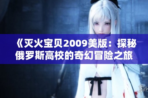 《灭火宝贝2009美版：探秘俄罗斯高校的奇幻冒险之旅》
