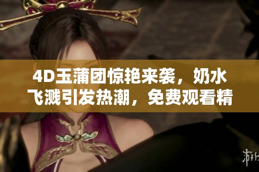4D玉蒲团惊艳来袭，奶水飞溅引发热潮，免费观看精彩内容