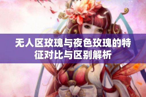 无人区玫瑰与夜色玫瑰的特征对比与区别解析