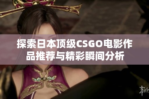 探索日本顶级CSGO电影作品推荐与精彩瞬间分析