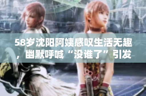 58岁沈阳阿姨感叹生活无趣，幽默呼喊“没谁了”引发共鸣