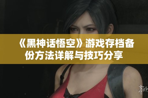 《黑神话悟空》游戏存档备份方法详解与技巧分享
