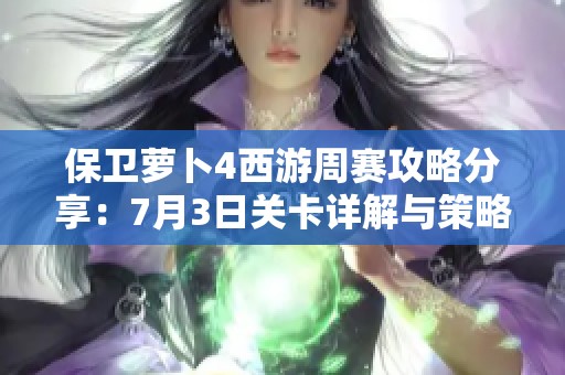 保卫萝卜4西游周赛攻略分享：7月3日关卡详解与策略解析